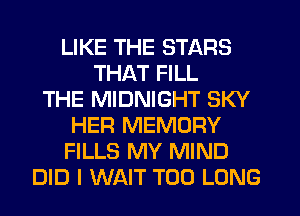 LIKE THE STARS
THAT FILL
THE MIDNIGHT SKY
HER MEMORY
FILLS MY MIND
DID I WAIT T00 LONG