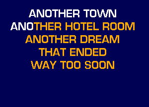 ANOTHER TOWN
ANOTHER HOTEL ROOM
ANOTHER DREAM
THAT ENDED
WAY TOO SOON