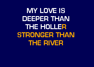 MY LOVE IS
DEEPER THAN
THE HOLLER

STRONGER THAN
THE RIVER