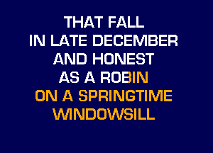 THAT FALL
IN LATE DECEMBER
AND HONEST
AS A ROBIN
ON A SPRINGTIME
VVINDOWSILL