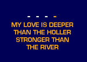 MY LOVE IS DEEPER
THAN THE HOLLER
STRONGER THAN
THE RIVER