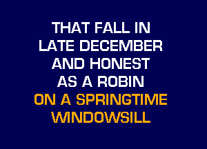 THAT FALL IN
LATE DECEMBER
AND HONEST
AS A ROBIN
ON A SPRINGTIME

WNDOWSILL l