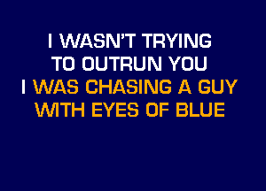 I WASN'T TRYING
TO OUTRUN YOU
I WAS CHASING A GUY
WTH EYES 0F BLUE