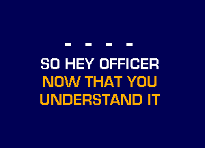 SO HEY OFFICER

NOW THAT YOU
UNDERSTAND IT
