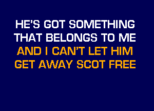 HE'S GOT SOMETHING
THAT BELONGS TO ME
AND I CAN'T LET HIM
GET AWAY SCOT FREE