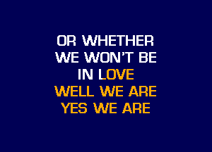 0F! WHETHER
WE WON'T BE
IN LOVE

WELL WE ARE
YES WE ARE