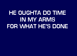 HE OUGHTA DO TIME
IN MY ARMS
FOR WHAT HE'S DONE