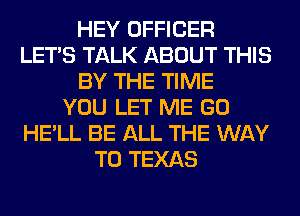 HEY OFFICER
LET'S TALK ABOUT THIS
BY THE TIME
YOU LET ME GO
HE'LL BE ALL THE WAY
TO TEXAS