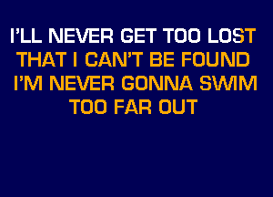 I'LL NEVER GET T00 LOST

THAT I CAN'T BE FOUND

I'M NEVER GONNA SUVIM
T00 FAR OUT