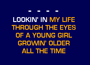 LOOKIN' IN MY LIFE
THROUGH THE EYES
OF A YOUNG GIRL
GROWN' OLDER
ALL THE TIME
