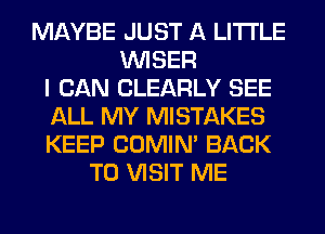 MAYBE JUST A LITTLE
VVISER
I CAN CLEARLY SEE
ALL MY MISTAKES
KEEP COMIM BACK
TO VISIT ME