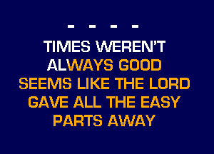 TIMES WEREN'T
ALWAYS GOOD
SEEMS LIKE THE LORD
GAVE ALL THE EASY
PARTS AWAY