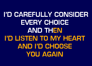 I'D CAREFULLY CONSIDER
EVERY CHOICE
AND THEN
I'D LISTEN TO MY HEART
AND I'D CHOOSE
YOU AGAIN