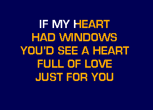 IF MY HEART
HAD WINDOWS
YOU'D SEE A HEART
FULL OF LOVE
JUST FOR YOU