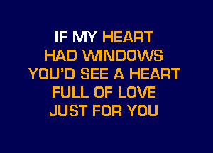 IF MY HEART
HAD WNDOWS
YOU'D SEE A HEART
FULL OF LOVE
JUST FOR YOU