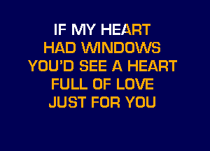 IF MY HEART
HAD WNDOWS
YOU'D SEE A HEART
FULL OF LOVE
JUST FOR YOU