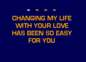 CHANGING MY LIFE
1WITH YOUR LOVE
HAS BEEN SO EASY
FOR YOU