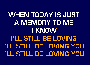 WHEN TODAY IS JUST
A MEMORY TO ME
I KNOW
I'LL STILL BE LOVING
I'LL STILL BE LOVING YOU
I'LL STILL BE LOVING YOU