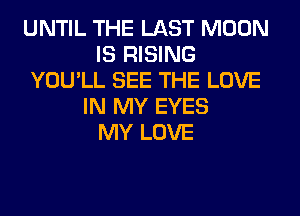 UNTIL THE LAST MOON
IS RISING
YOU'LL SEE THE LOVE
IN MY EYES
MY LOVE