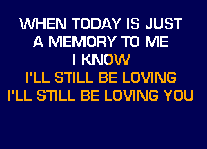 WHEN TODAY IS JUST
A MEMORY TO ME
I KNOW
I'LL STILL BE LOVING
I'LL STILL BE LOVING YOU