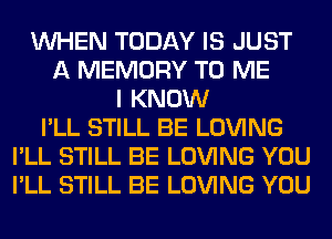 WHEN TODAY IS JUST
A MEMORY TO ME
I KNOW
I'LL STILL BE LOVING
I'LL STILL BE LOVING YOU
I'LL STILL BE LOVING YOU