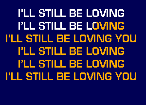 I'LL STILL BE LOVING
I'LL STILL BE LOVING
I'LL STILL BE LOVING YOU
I'LL STILL BE LOVING
I'LL STILL BE LOVING
I'LL STILL BE LOVING YOU