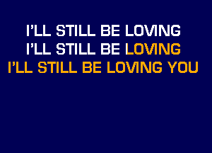I'LL STILL BE LOVING
I'LL STILL BE LOVING
I'LL STILL BE LOVING YOU