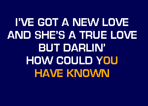 I'VE GOT A NEW LOVE
AND SHE'S A TRUE LOVE
BUT DARLIN'

HOW COULD YOU
HAVE KNOWN