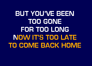 BUT YOU'VE BEEN
T00 GONE
FOR T00 LONG
NOW ITS TOO LATE
TO COME BACK HOME