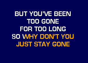 BUT YOU'VE BEEN
TOD GONE
FOR T00 LONG
30 WHY DON'T YOU
JUST STAY GONE