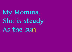 My Momma,
She is steady

As the sun