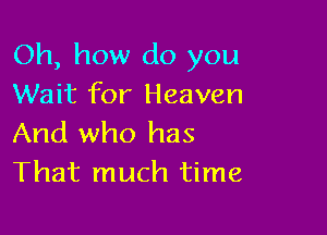 Oh, how do you
Wait for Heaven

And who has
That much time