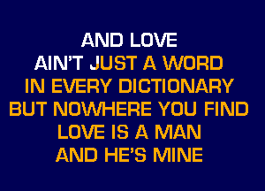 AND LOVE
AIN'T JUST A WORD
IN EVERY DICTIONARY
BUT NOUVHERE YOU FIND
LOVE IS A MAN
AND HE'S MINE