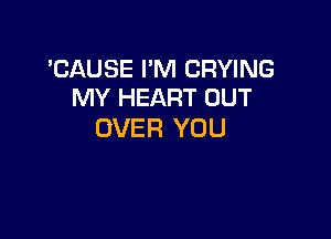 'CAUSE I'M DRYING
MY HEART OUT

OVER YOU