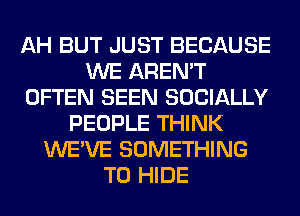 AH BUT JUST BECAUSE
WE AREN'T
OFTEN SEEN SOCIALLY
PEOPLE THINK
WE'VE SOMETHING
TO HIDE