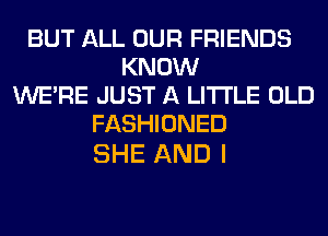 BUT ALL OUR FRIENDS
KNOW
WERE JUST A LITTLE OLD
FASHIONED

SHE AND I