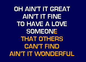 0H AIMT IT GREAT
AIMT IT FINE
TO HAVE A LOVE
SOMEONE
THAT OTHERS
CAN'T FIND
AIN'T IT WONDERFUL