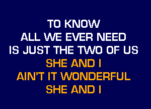 TO KNOW
ALL WE EVER NEED
IS JUST THE TWO OF US
SHE AND I
AIN'T IT WONDERFUL
SHE AND I