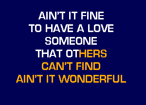 AIMT IT FINE
TO HAVE A LOVE
SOMEONE
THAT OTHERS
CAN'T FIND
AIMT IT WONDERFUL