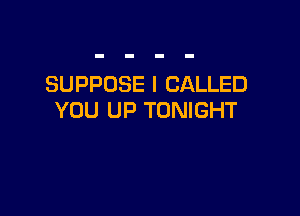 SUPPOSE l CALLED

YOU UP TONIGHT