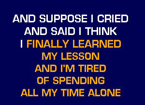 AND SUPPOSE I CRIED
AND SAID I THINK
I FINALLY LEARNED
MY LESSON
AND I'M TIRED
OF SPENDING
ALL MY TIME ALONE