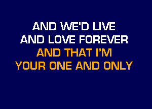 AND WED LIVE
AND LOVE FOREVER
AND THAT I'M
YOUR ONE AND ONLY