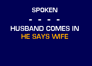 SPOKEN

HUSBAND COMES IN

HE SAYS WIFE