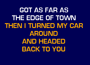 GOT AS FAR AS
THE EDGE OF TOWN
THEN I TURNED MY CAR
AROUND
AND HEADED
BACK TO YOU