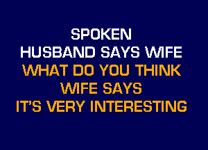 SPOKEN
HUSBAND SAYS WIFE
WHAT DO YOU THINK

WIFE SAYS
ITS VERY INTERESTING