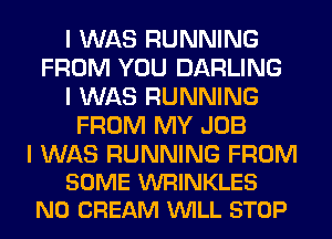 I WAS RUNNING
FROM YOU DARLING
I WAS RUNNING
FROM MY JOB

I WAS RUNNING FROM
SOME WRINKLES
N0 CREAM VUILL STOP