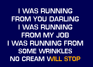I WAS RUNNING
FROM YOU DARLING
I WAS RUNNING
FROM MY JOB

I WAS RUNNING FROM
SOME WRINKLES
N0 CREAM VUILL STOP