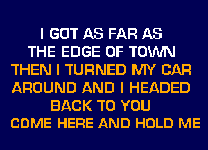 I GOT AS FAR AS
THE EDGE OF TOWN
THEN I TURNED MY CAR
AROUND AND I HEADED

BACK TO YOU
COME HERE AND HOLD ME