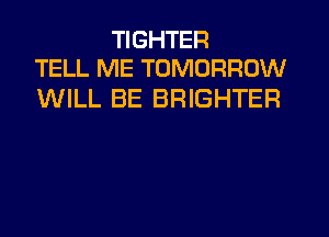 TIGHTER
TELL ME TOMORROW

WILL BE BRIGHTER