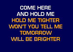 COME HERE
AND HOLD ME
HOLD ME TIGHTER
WON'T YOU TELL ME
TOMORROW
WLL BE BRIGHTER
